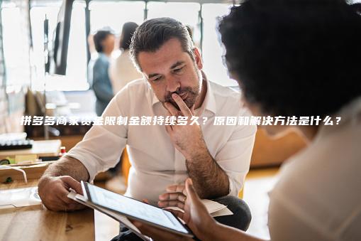 拼多多商家资金限制金额持续多久？原因和解决方法是什么？