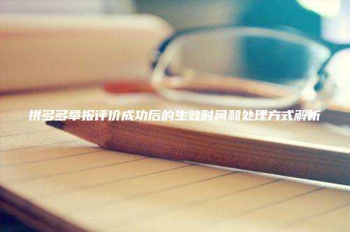 拼多多举报评价成功后的生效时间和处理方式解析