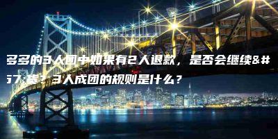 拼多多的3人团中如果有2人退款，是否会继续发货？3人成团的规则是什么？