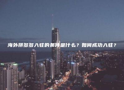 海外拼多多入驻的条件是什么？如何成功入驻？