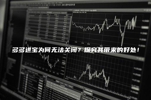 多多进宝为何无法关闭？探究其带来的好处！