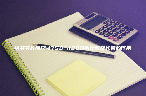 拼多多长图尺寸750与1200的比较及长图的作用