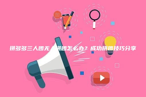 拼多多三人团无人拼团怎么办？成功拼团技巧分享