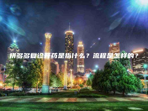 拼多多复诊开药是指什么？流程是怎样的？