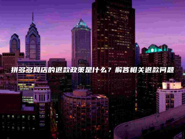 拼多多网店的退款政策是什么？解答相关退款问题