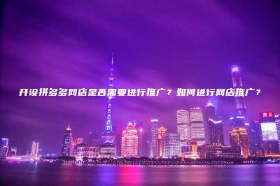 开设拼多多网店是否需要进行推广？如何进行网店推广？
