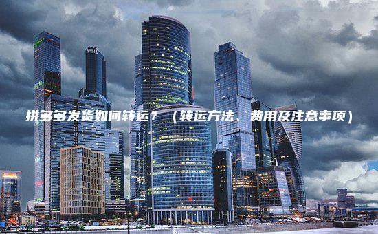 拼多多发货如何转运?(转运方法、费用及注意事项) 拼多多发货如何转运?(转运方法、费用及注意事项)