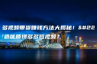拼多多视频带货赚钱方法大揭秘!如何打造优质拼多多短视频? 拼多多视频带货赚钱方法大揭秘!如何打造优质拼多多短视频?