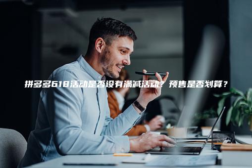 拼多多618活动是否设有满减活动？预售是否划算？